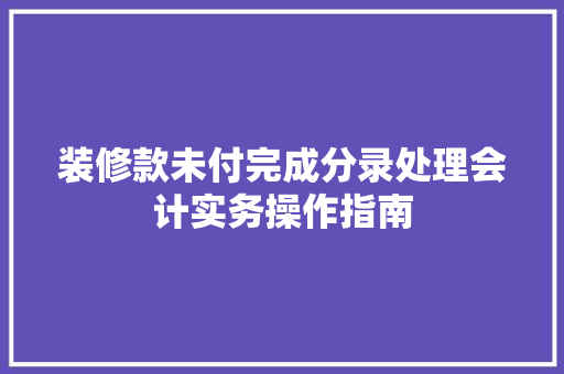 装修款未付完成分录处理会计实务操作指南