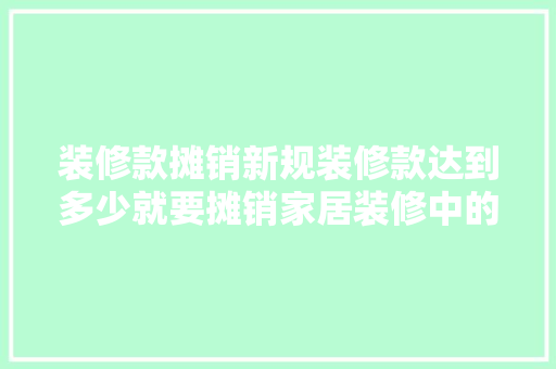 装修款摊销新规装修款达到多少就要摊销家居装修中的财务奥秘