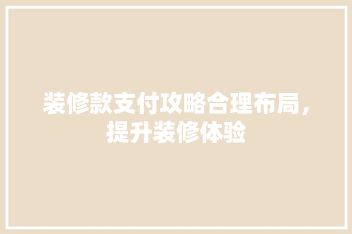 装修款支付攻略合理布局，提升装修体验