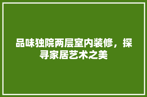 品味独院两层室内装修，探寻家居艺术之美 卧室装修