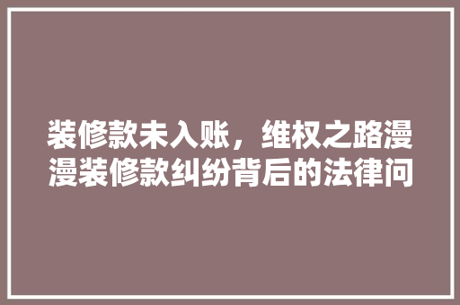 装修款未入账，维权之路漫漫装修款纠纷背后的法律问题