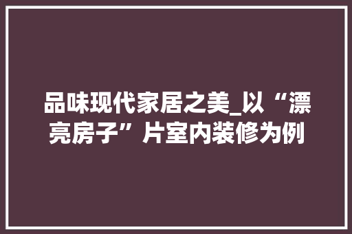 品味现代家居之美_以“漂亮房子”片室内装修为例