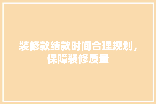 装修款结款时间合理规划，保障装修质量