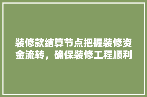 装修款结算节点把握装修资金流转，确保装修工程顺利进行
