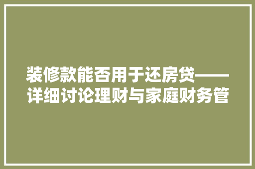 装修款能否用于还房贷——详细讨论理财与家庭财务管理