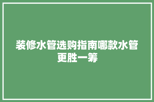 装修水管选购指南哪款水管更胜一筹