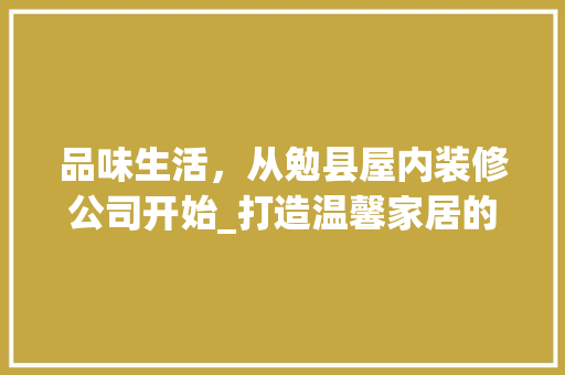 品味生活，从勉县屋内装修公司开始_打造温馨家居的完美选择