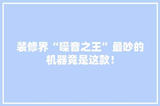 装修界“噪音之王”最吵的机器竟是这款！