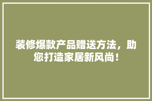 装修爆款产品赠送方法，助您打造家居新风尚！
