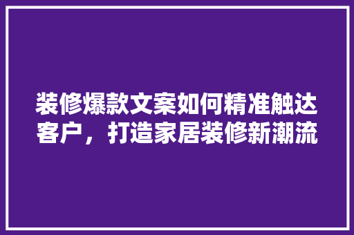 装修爆款文案如何精准触达客户，打造家居装修新潮流
