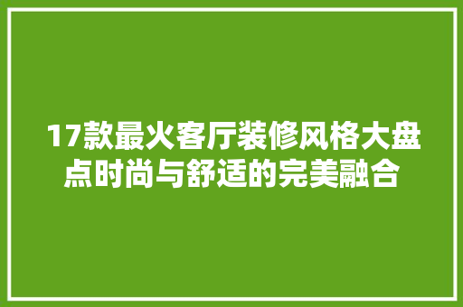 17款最火客厅装修风格大盘点时尚与舒适的完美融合