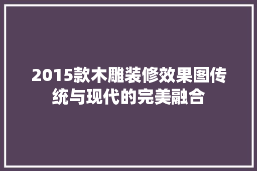 2015款木雕装修效果图传统与现代的完美融合