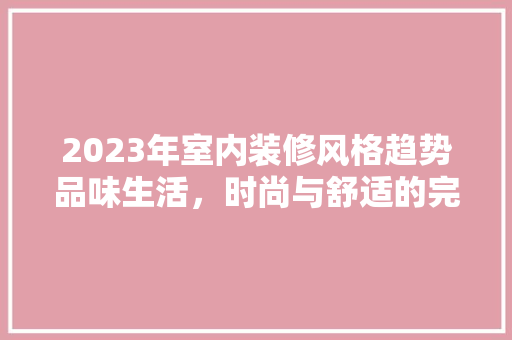 2023年室内装修风格趋势品味生活，时尚与舒适的完美融合