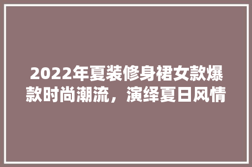 2022年夏装修身裙女款爆款时尚潮流，演绎夏日风情