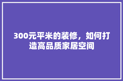 300元平米的装修，如何打造高品质家居空间