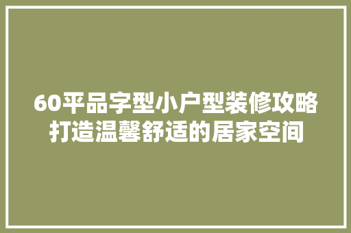 60平品字型小户型装修攻略打造温馨舒适的居家空间