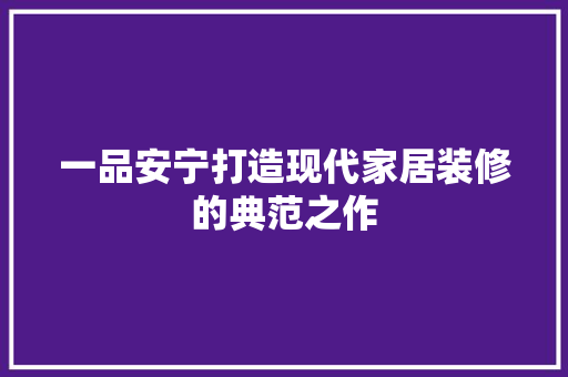 一品安宁打造现代家居装修的典范之作
