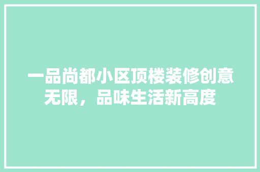 一品尚都小区顶楼装修创意无限，品味生活新高度