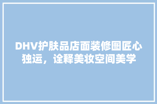 DHV护肤品店面装修图匠心独运，诠释美妆空间美学