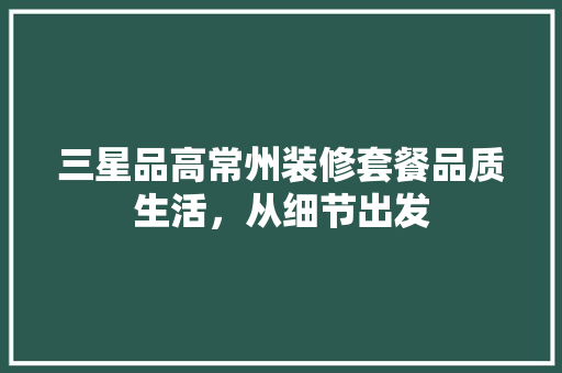 三星品高常州装修套餐品质生活，从细节出发