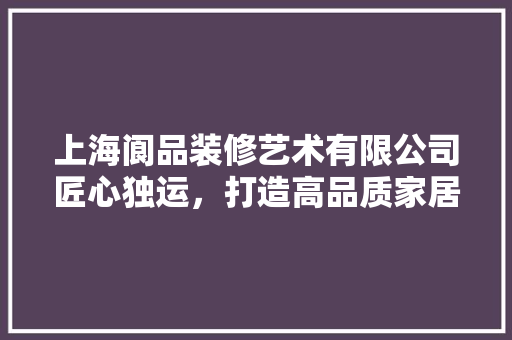 上海阆品装修艺术有限公司匠心独运，打造高品质家居生活