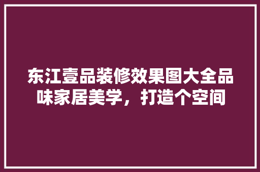 东江壹品装修效果图大全品味家居美学，打造个空间