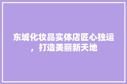 东城化妆品实体店匠心独运，打造美丽新天地