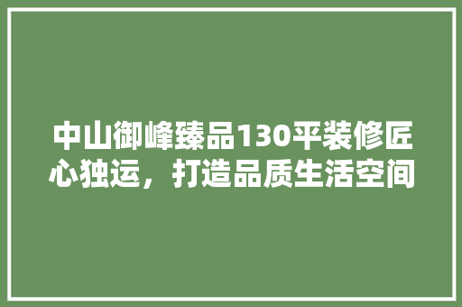 中山御峰臻品130平装修匠心独运，打造品质生活空间