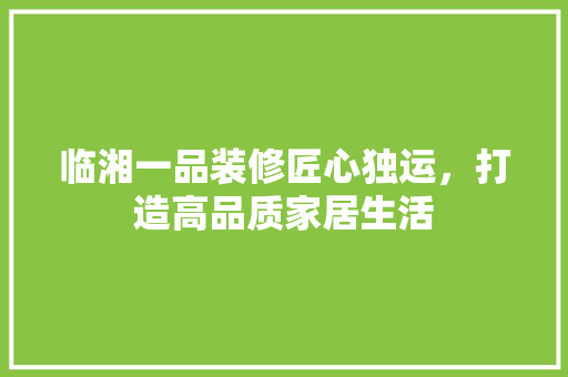 临湘一品装修匠心独运，打造高品质家居生活