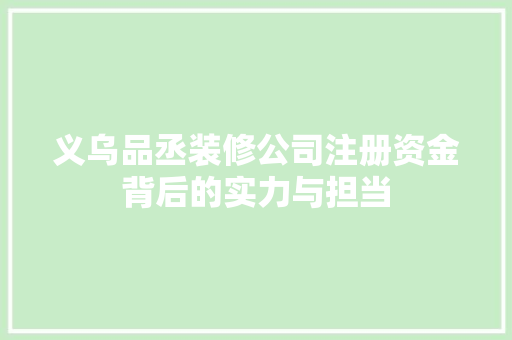 义乌品丞装修公司注册资金背后的实力与担当