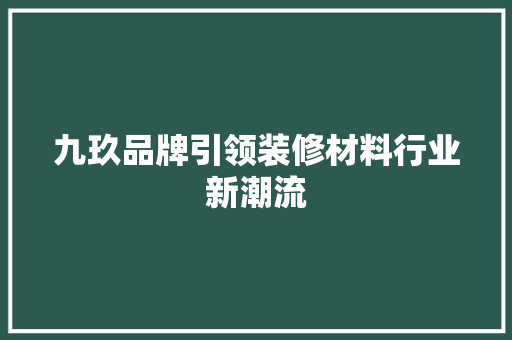 九玖品牌引领装修材料行业新潮流