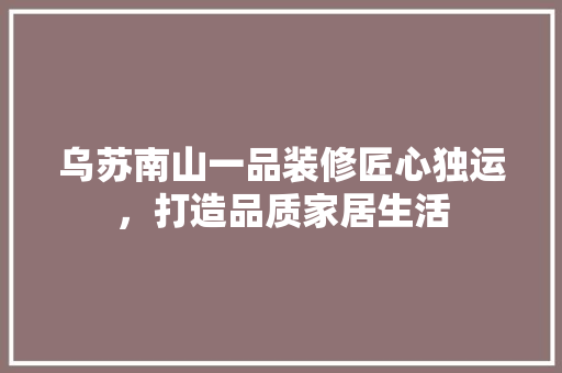 乌苏南山一品装修匠心独运，打造品质家居生活