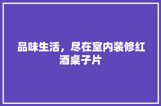 品味生活，尽在室内装修红酒桌子片