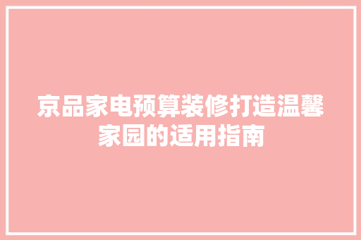 京品家电预算装修打造温馨家园的适用指南