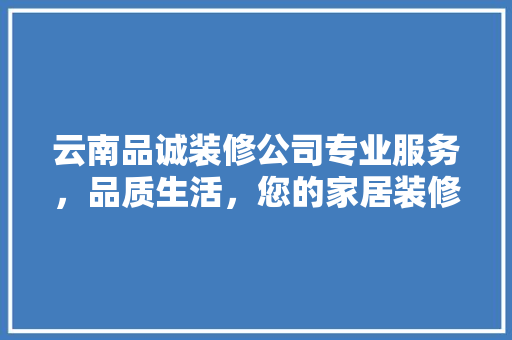 云南品诚装修公司专业服务，品质生活，您的家居装修首选