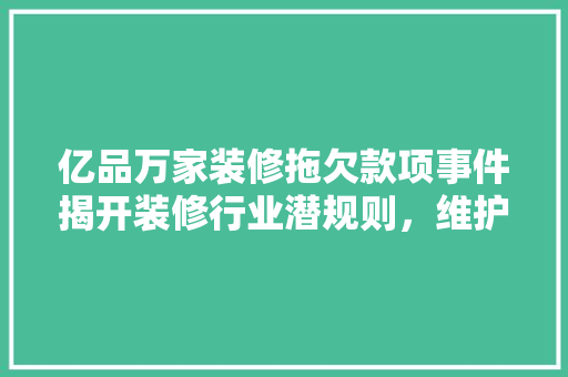 亿品万家装修拖欠款项事件揭开装修行业潜规则，维护消费者权益刻不容缓
