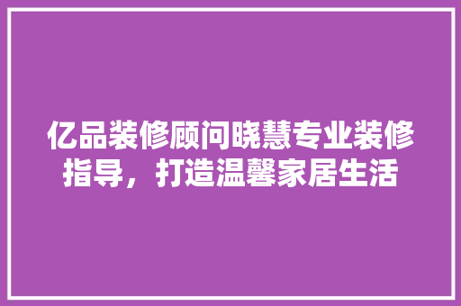 亿品装修顾问晓慧专业装修指导，打造温馨家居生活