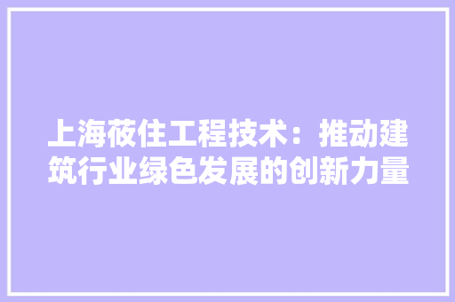 上海莜住工程技术：推动建筑行业绿色发展的创新力量 家居装修