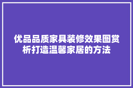 优品品质家具装修效果图赏析打造温馨家居的方法