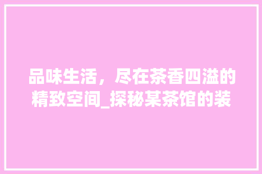 品味生活，尽在茶香四溢的精致空间_探秘某茶馆的装修艺术 卧室装修
