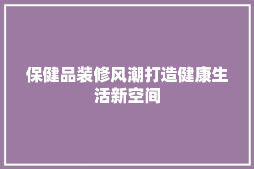 保健品装修风潮打造健康生活新空间