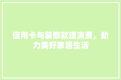 信用卡与装修款理消费，助力美好家居生活 客厅装修