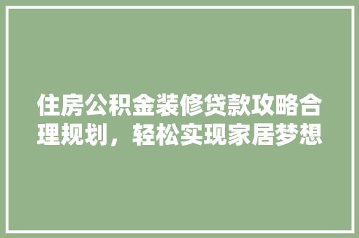 住房公积金装修贷款攻略合理规划，轻松实现家居梦想