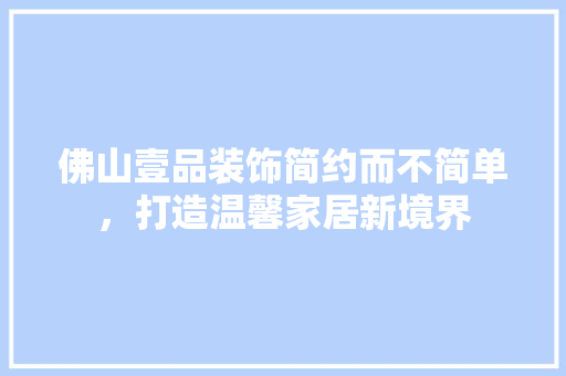 佛山壹品装饰简约而不简单，打造温馨家居新境界