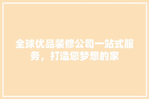 全球优品装修公司一站式服务，打造您梦想的家