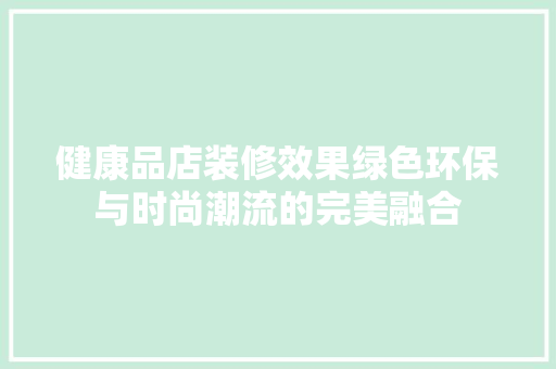 健康品店装修效果绿色环保与时尚潮流的完美融合