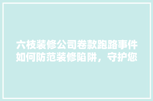 六枝装修公司卷款跑路事件如何防范装修陷阱，守护您的财产安全