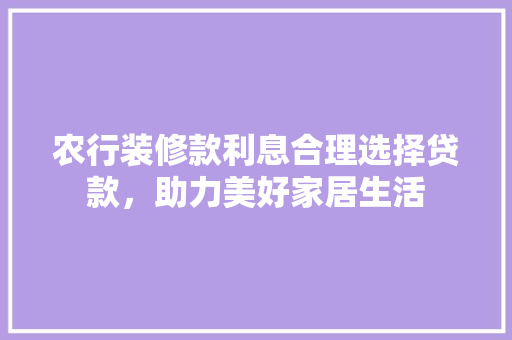 农行装修款利息合理选择贷款，助力美好家居生活