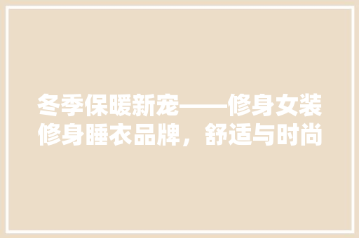 冬季保暖新宠——修身女装修身睡衣品牌，舒适与时尚的完美融合