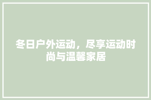 冬日户外运动，尽享运动时尚与温馨家居